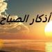 أذكار الصباح اليوم الخميس 12 يونيو 2025.. «أصبَحْنا وأصبَح المُلْكُ للهِ» - تواصل نيوز