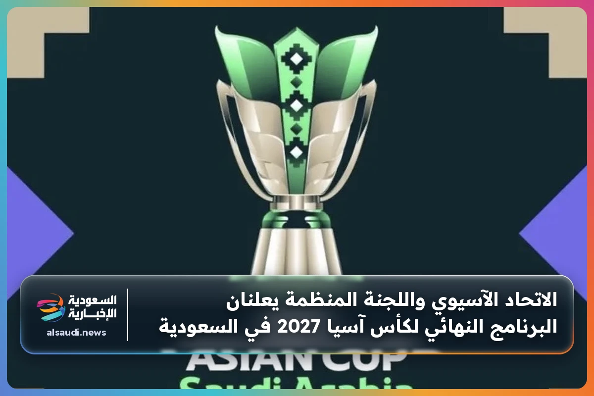 البرنامج النهائي لكأس آسيا 2027 في السعودية يكشف عن مفاجآت وتحضيرات مكثفة